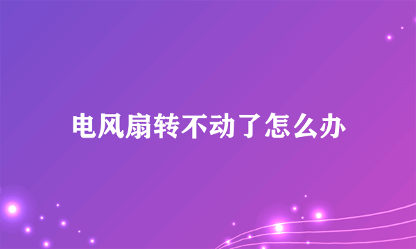 电风扇转不动了怎么办