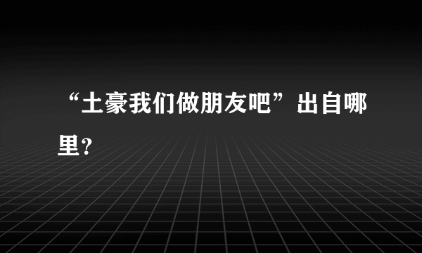 “土豪我们做朋友吧”出自哪里？