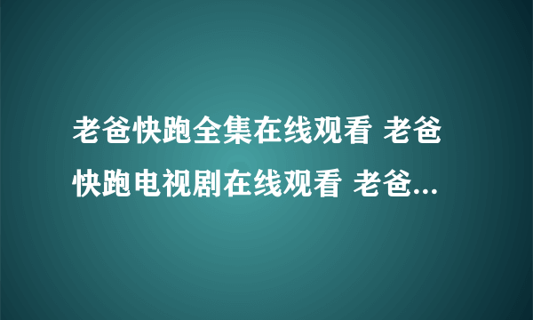 老爸快跑全集在线观看 老爸快跑电视剧在线观看 老爸快跑电视剧全集在线观看 老爸快跑