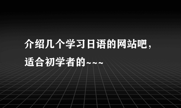 介绍几个学习日语的网站吧，适合初学者的~~~