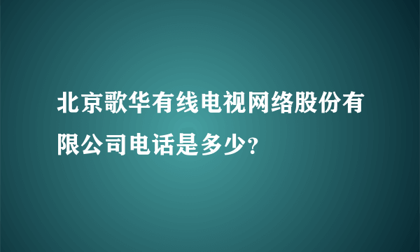 北京歌华有线电视网络股份有限公司电话是多少？