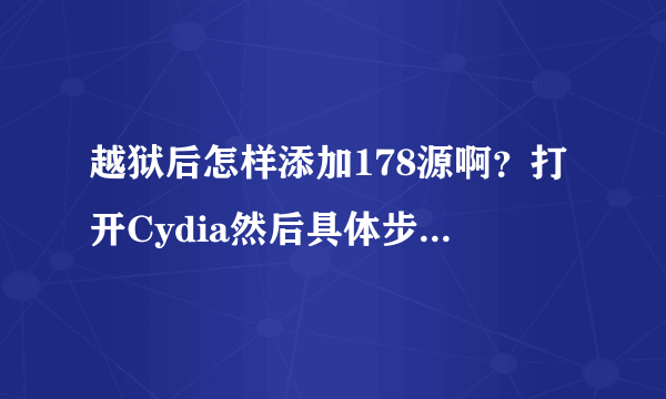 越狱后怎样添加178源啊？打开Cydia然后具体步骤说下。我想下载字体包。