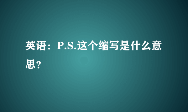 英语：P.S.这个缩写是什么意思？