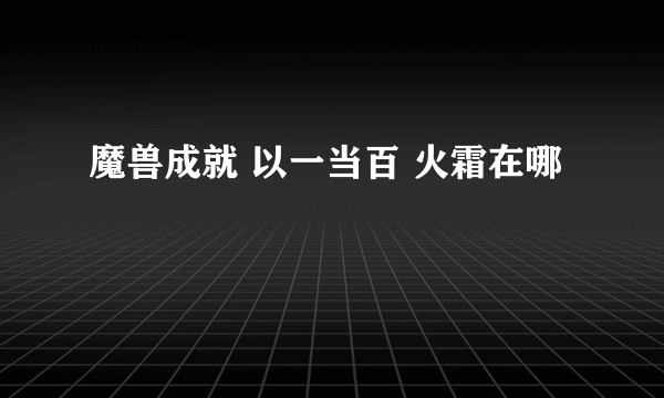 魔兽成就 以一当百 火霜在哪