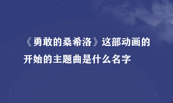 《勇敢的桑希洛》这部动画的开始的主题曲是什么名字