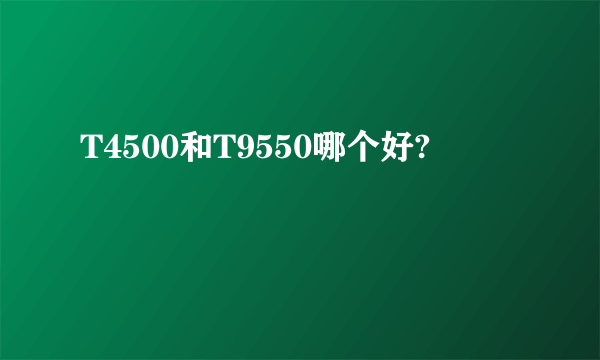 T4500和T9550哪个好?