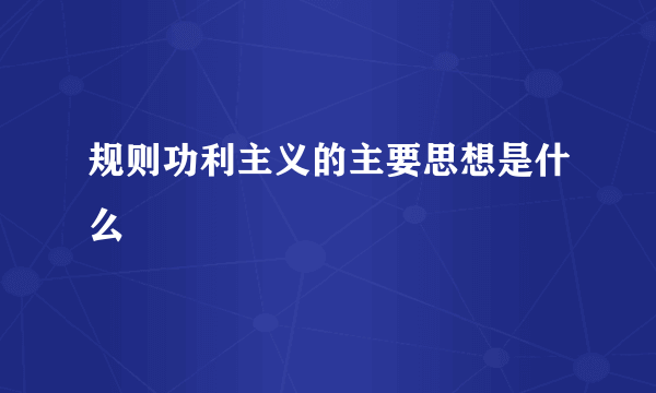 规则功利主义的主要思想是什么