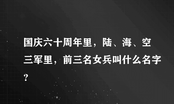 国庆六十周年里，陆、海、空三军里，前三名女兵叫什么名字？