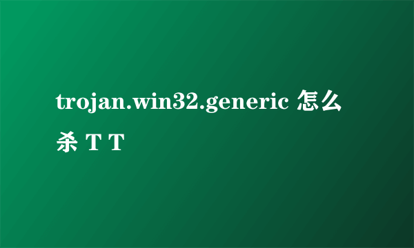 trojan.win32.generic 怎么杀 T T