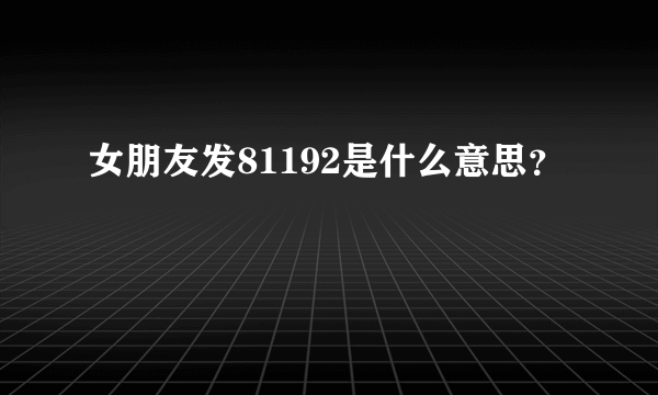 女朋友发81192是什么意思？