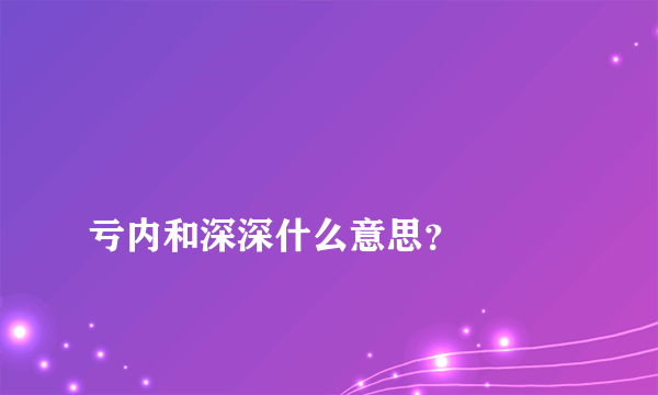 
亏内和深深什么意思？

