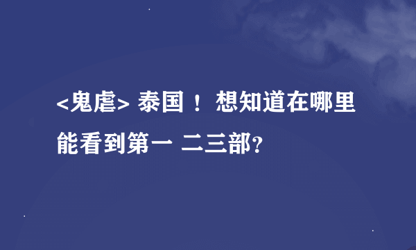 <鬼虐> 泰国 ！想知道在哪里能看到第一 二三部？