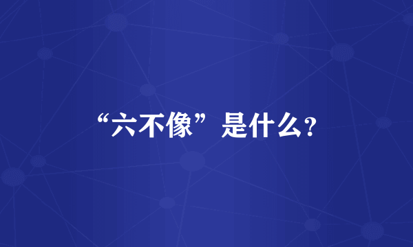 “六不像”是什么？