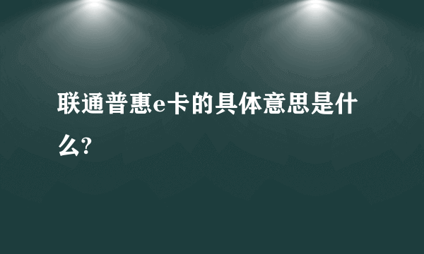 联通普惠e卡的具体意思是什么?