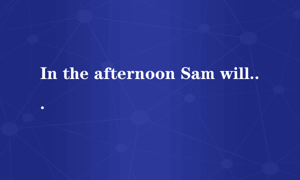 In the afternoon Sam will be in the three floor 对吗