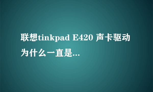 联想tinkpad E420 声卡驱动为什么一直是安装失败啊，在联想官网下的都提示安装失败，怎么办呢急急急