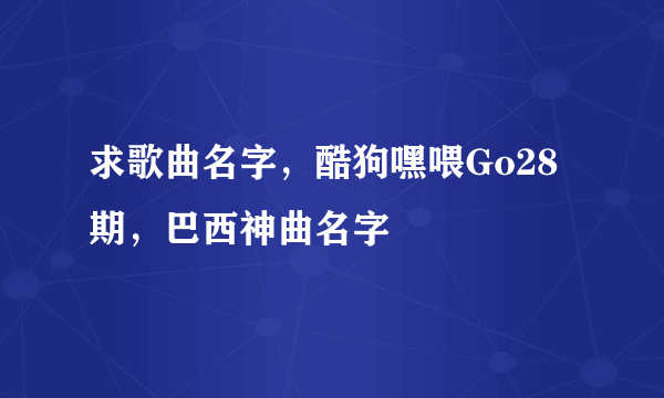 求歌曲名字，酷狗嘿喂Go28期，巴西神曲名字