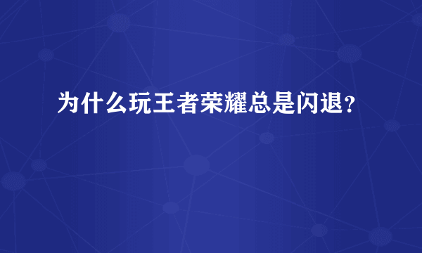 为什么玩王者荣耀总是闪退？