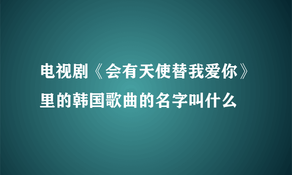 电视剧《会有天使替我爱你》里的韩国歌曲的名字叫什么