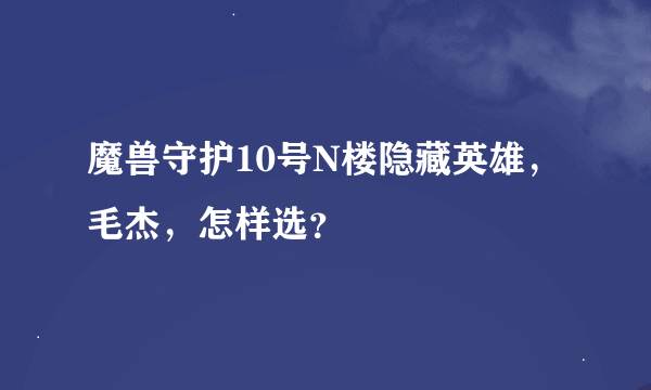 魔兽守护10号N楼隐藏英雄，毛杰，怎样选？