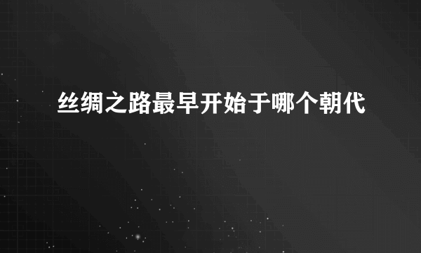 丝绸之路最早开始于哪个朝代