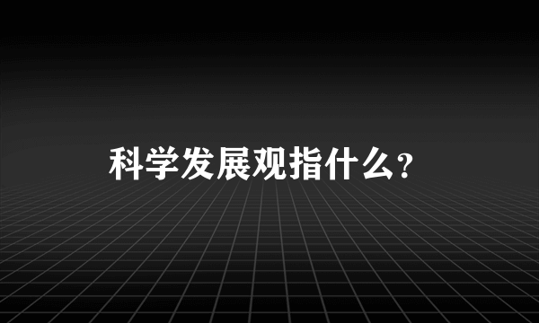 科学发展观指什么？