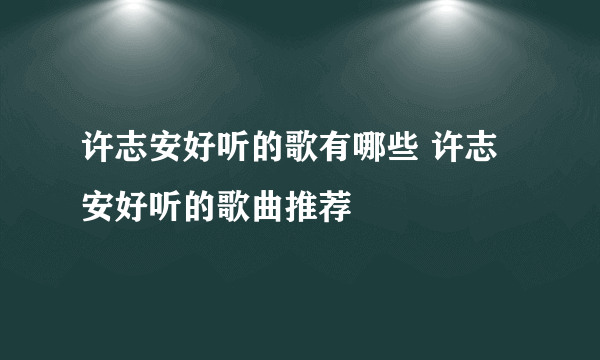 许志安好听的歌有哪些 许志安好听的歌曲推荐