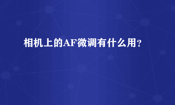 相机上的AF微调有什么用？