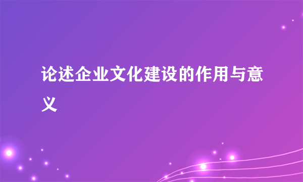 论述企业文化建设的作用与意义