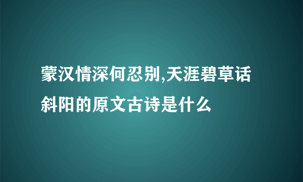 蒙汉情深何忍别,天涯碧草话斜阳的原文古诗是什么