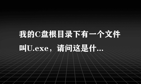 我的C盘根目录下有一个文件叫U.exe，请问这是什么啊？？？