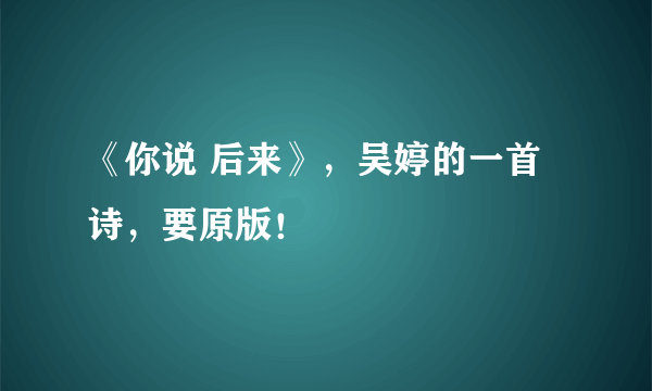 《你说 后来》，吴婷的一首诗，要原版！