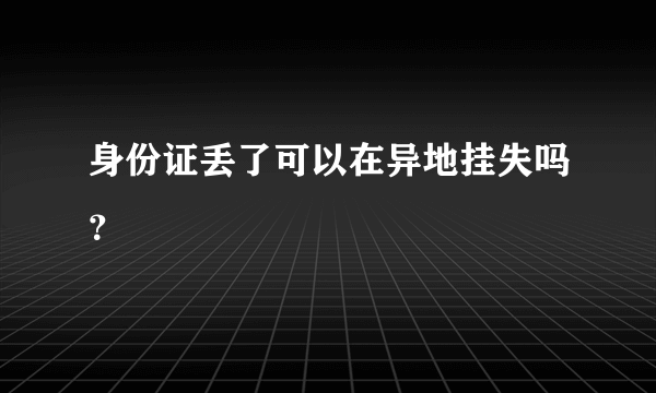 身份证丢了可以在异地挂失吗？