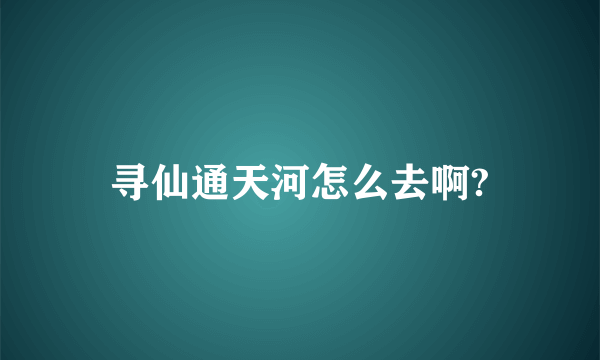 寻仙通天河怎么去啊?