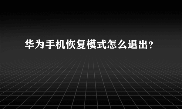 华为手机恢复模式怎么退出？