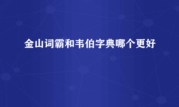 金山词霸和韦伯字典哪个更好