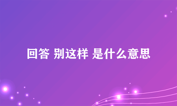 回答 别这样 是什么意思