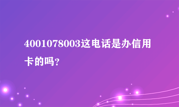 4001078003这电话是办信用卡的吗？