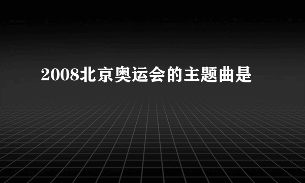 2008北京奥运会的主题曲是