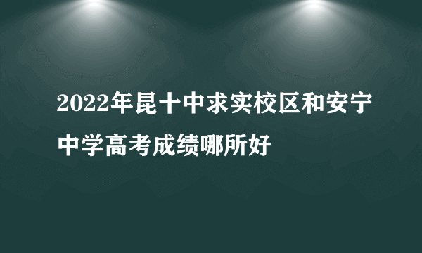 2022年昆十中求实校区和安宁中学高考成绩哪所好