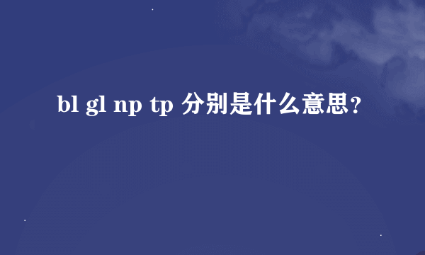 bl gl np tp 分别是什么意思？