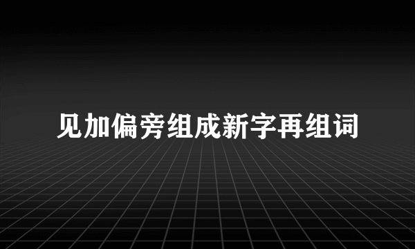 见加偏旁组成新字再组词