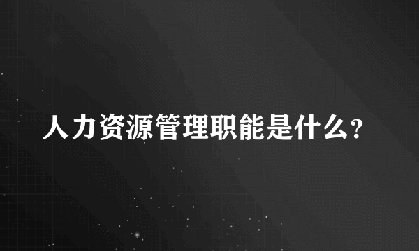 人力资源管理职能是什么？