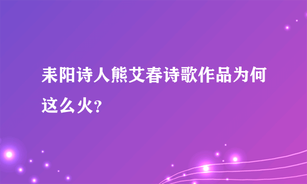 耒阳诗人熊艾春诗歌作品为何这么火？