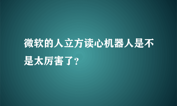 微软的人立方读心机器人是不是太厉害了？