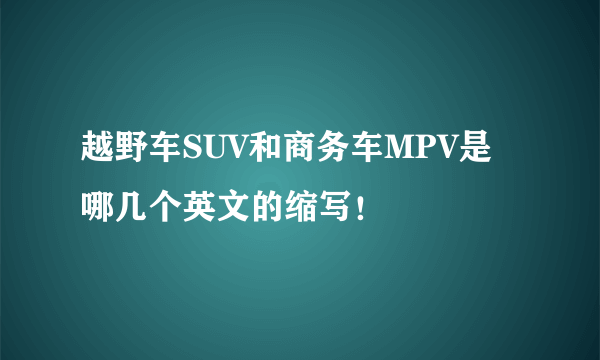 越野车SUV和商务车MPV是哪几个英文的缩写！