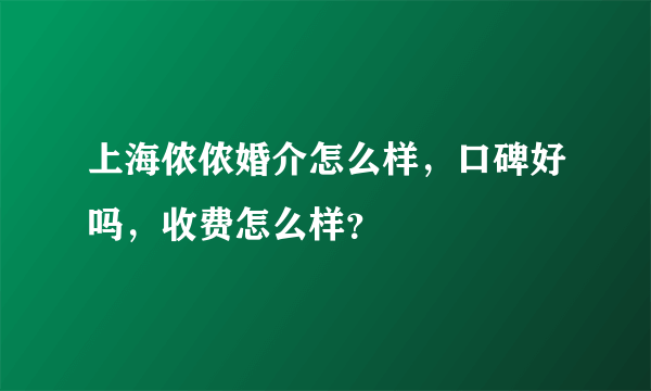 上海侬侬婚介怎么样，口碑好吗，收费怎么样？