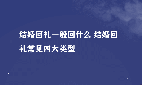 结婚回礼一般回什么 结婚回礼常见四大类型