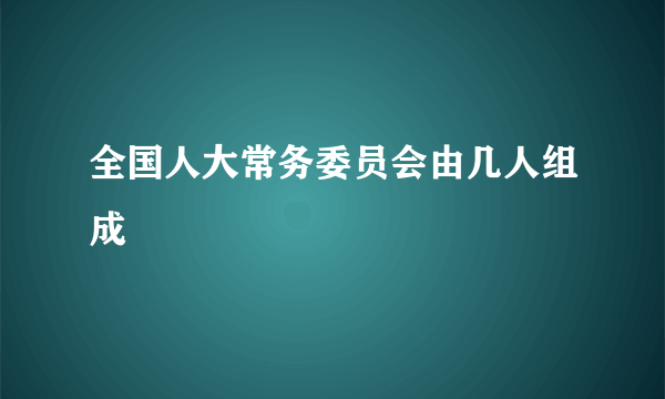 全国人大常务委员会由几人组成