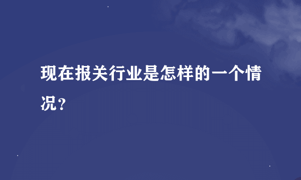 现在报关行业是怎样的一个情况？